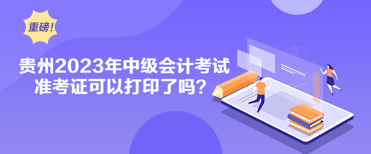 貴州2023年中級會計考試準(zhǔn)考證可以打印了嗎？