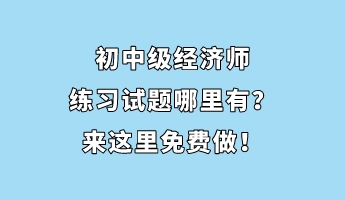 初中級(jí)經(jīng)濟(jì)師練習(xí)試題哪里有？來這里免費(fèi)做！