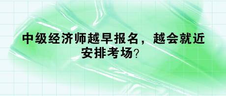 中級經(jīng)濟(jì)師越早報名，越會就近安排考場？