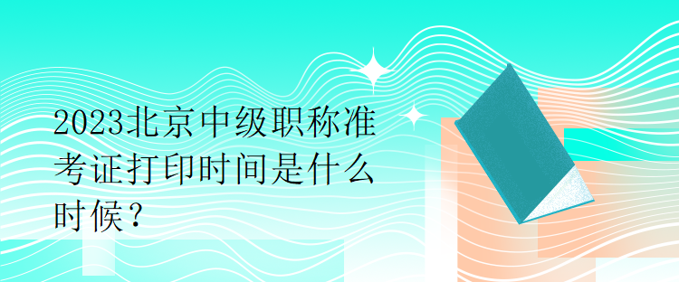 2023北京中級職稱準考證打印時間是什么時候？