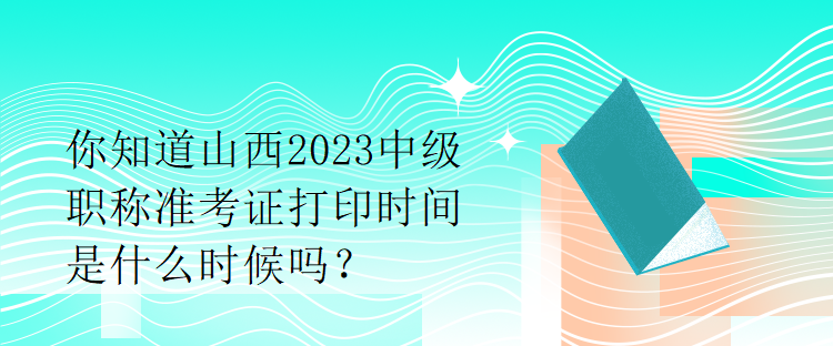 你知道山西2023中級(jí)職稱(chēng)準(zhǔn)考證打印時(shí)間是什么時(shí)候嗎？