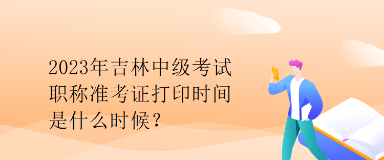 2023年吉林中級考試職稱準考證打印時間是什么時候？