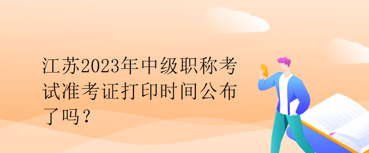 江蘇2023年中級職稱考試準(zhǔn)考證打印時間公布了嗎？