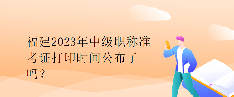 福建2023年中級職稱準考證打印時間公布了嗎？