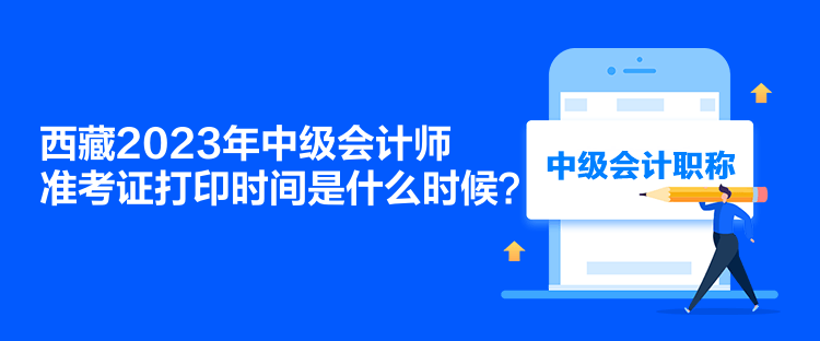 西藏2023年中級會計(jì)師準(zhǔn)考證打印時間是什么時候？