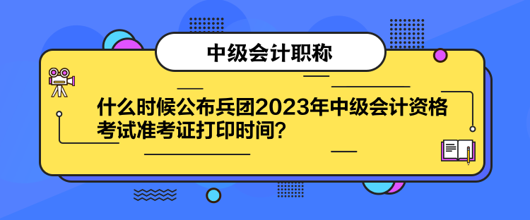 什么時候公布兵團2023年中級會計資格考試準考證打印時間？