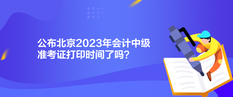 公布北京2023年會(huì)計(jì)中級(jí)準(zhǔn)考證打印時(shí)間了嗎？