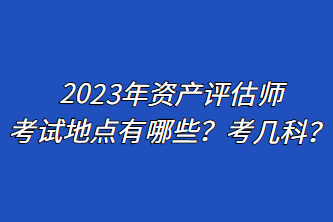 2023年資產(chǎn)評(píng)估師考試地點(diǎn)有哪些？考幾科？