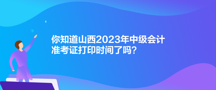 你知道山西2023年中級會計準考證打印時間了嗎？