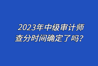 2023年中級審計師查分時間確定了嗎？