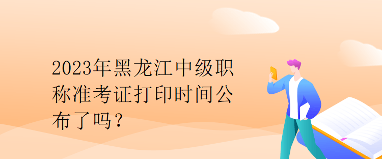 2023年黑龍江中級(jí)職稱準(zhǔn)考證打印時(shí)間公布了嗎？