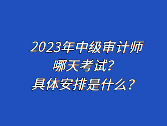 2023年中級(jí)審計(jì)師哪天考試？具體安排是什么？