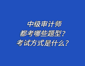 中級審計師都考哪些題型？考試方式是什么？