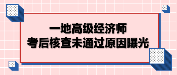 一地高級經(jīng)濟師考后核查未通過原因曝光