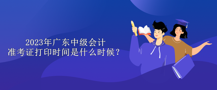 2023年廣東中級(jí)會(huì)計(jì)準(zhǔn)考證打印時(shí)間是什么時(shí)候？