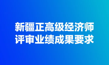 新疆正高級(jí)經(jīng)濟(jì)師評(píng)審業(yè)績(jī)成果要求