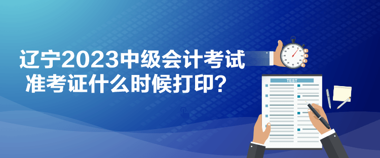 遼寧2023中級會計考試準考證什么時候打??？