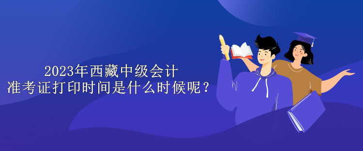 2023年西藏中級(jí)會(huì)計(jì)準(zhǔn)考證打印時(shí)間是什么時(shí)候呢？