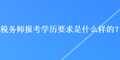 稅務(wù)師報考學歷要求是什么樣的？