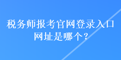 稅務師報考官網(wǎng)登錄入口網(wǎng)址是哪個？