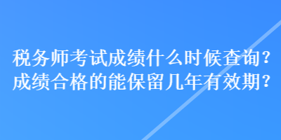 稅務(wù)師考試成績(jī)什么時(shí)候查詢？成績(jī)合格的能保留幾年有效期？