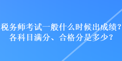 稅務(wù)師考試一般什么時(shí)候出成績(jī)？各科目滿分、合格分是多少？