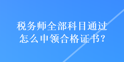 稅務(wù)師全部科目通過怎么申領(lǐng)合格證書？