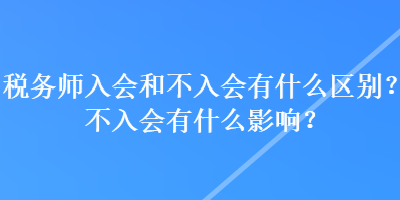 稅務(wù)師入會和不入會有什么區(qū)別？不入會有什么影響？