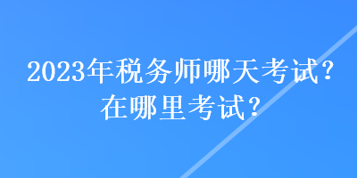 2023年稅務(wù)師哪天考試？在哪里考試？