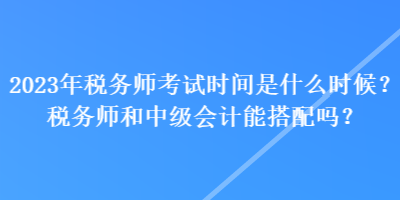 2023年稅務(wù)師考試時(shí)間是什么時(shí)候？稅務(wù)師和中級(jí)會(huì)計(jì)能搭配嗎？