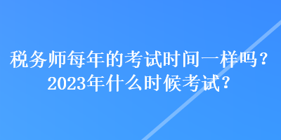 稅務(wù)師每年的考試時間一樣嗎？2023年什么時候考試？