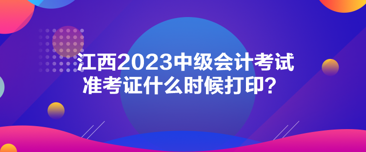 江西2023中級會計考試準考證什么時候打??？