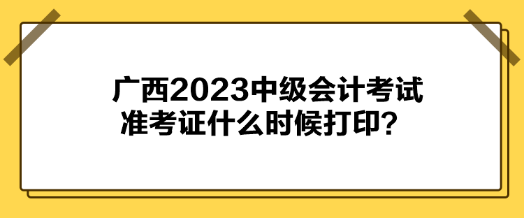 廣西2023中級會(huì)計(jì)考試準(zhǔn)考證什么時(shí)候打印？