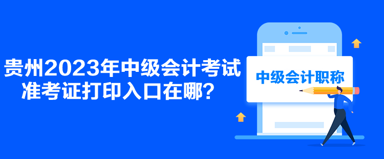 貴州2023年中級會計考試準考證打印入口在哪？