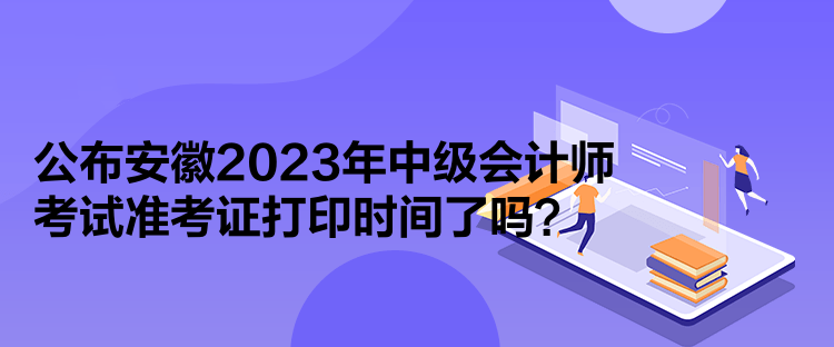 公布安徽2023年中級會計師考試準(zhǔn)考證打印時間了嗎？