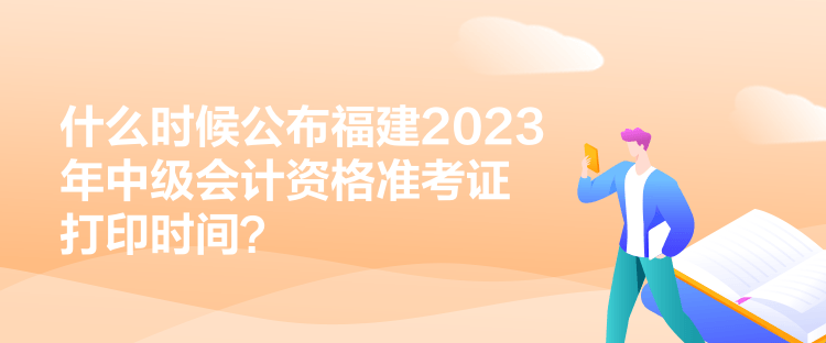 什么時(shí)候公布福建2023年中級(jí)會(huì)計(jì)資格準(zhǔn)考證打印時(shí)間？