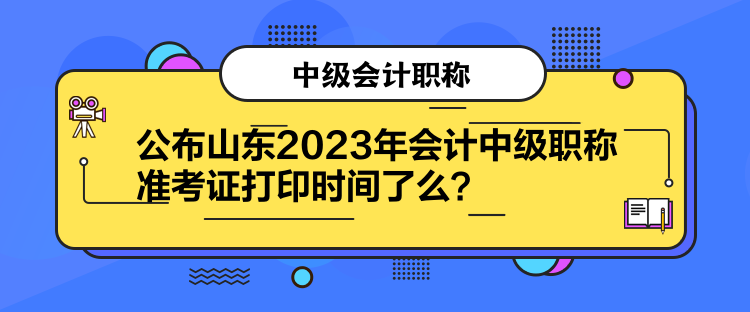 公布山東2023年會(huì)計(jì)中級(jí)職稱(chēng)準(zhǔn)考證打印時(shí)間了么？