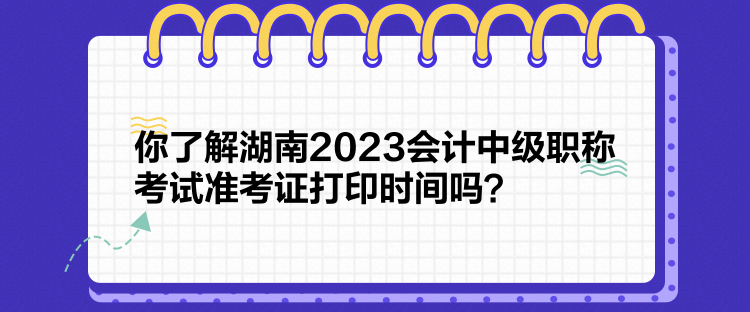 你了解湖南2023會計中級職稱考試準(zhǔn)考證打印時間嗎？