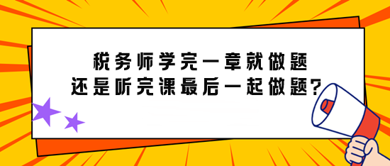 備考稅務師學完一章就做題還是先聽完課最后再一起做題？