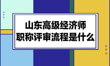 山東高級經濟師職稱評審流程是什么？