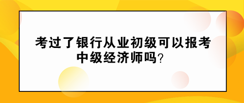 考過(guò)了銀行從業(yè)初級(jí)可以報(bào)考中級(jí)經(jīng)濟(jì)師嗎？