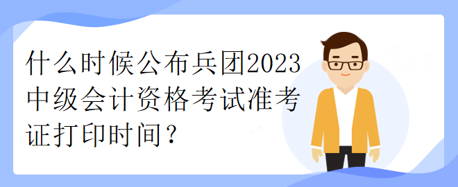 什么時(shí)候公布兵團(tuán)2023中級會(huì)計(jì)資格考試準(zhǔn)考證打印時(shí)間？