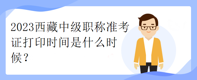 2023西藏中級職稱準(zhǔn)考證打印時間是什么時候？