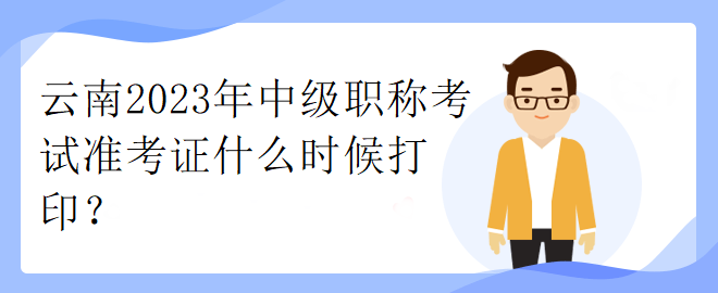 云南2023年中級職稱考試準(zhǔn)考證什么時候打印？