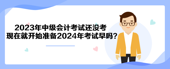 2023年中級(jí)會(huì)計(jì)考試還沒(méi)考 現(xiàn)在就開(kāi)始準(zhǔn)備2024年考試早嗎？