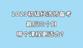 2023初級經濟師備考最后三個月 哪個課程更適合？