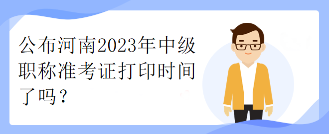 公布河南2023年中級(jí)職稱準(zhǔn)考證打印時(shí)間了嗎？