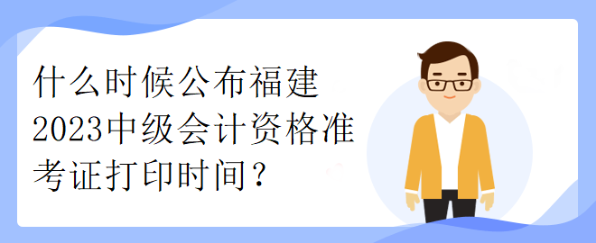 什么時候公布福建2023中級會計資格準考證打印時間？