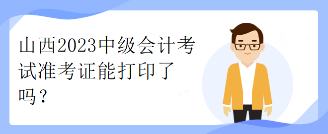 山西2023中級(jí)會(huì)計(jì)考試準(zhǔn)考證能打印了嗎？