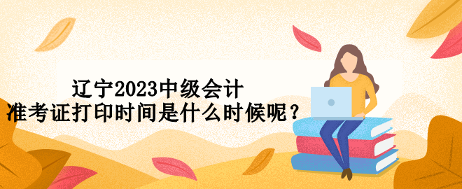 遼寧2023中級(jí)會(huì)計(jì)準(zhǔn)考證打印時(shí)間是什么時(shí)候呢？